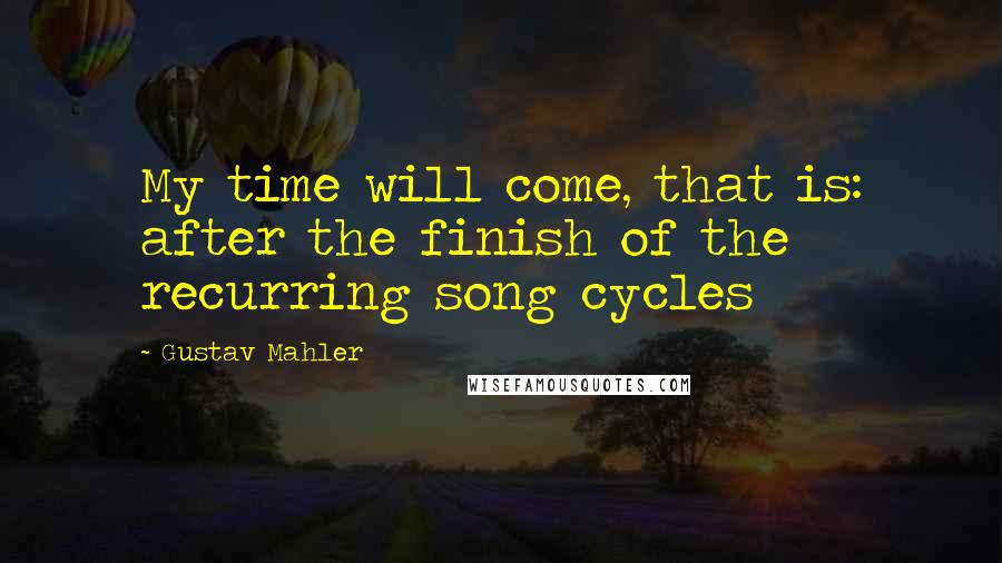 Gustav Mahler Quotes: My time will come, that is: after the finish of the recurring song cycles