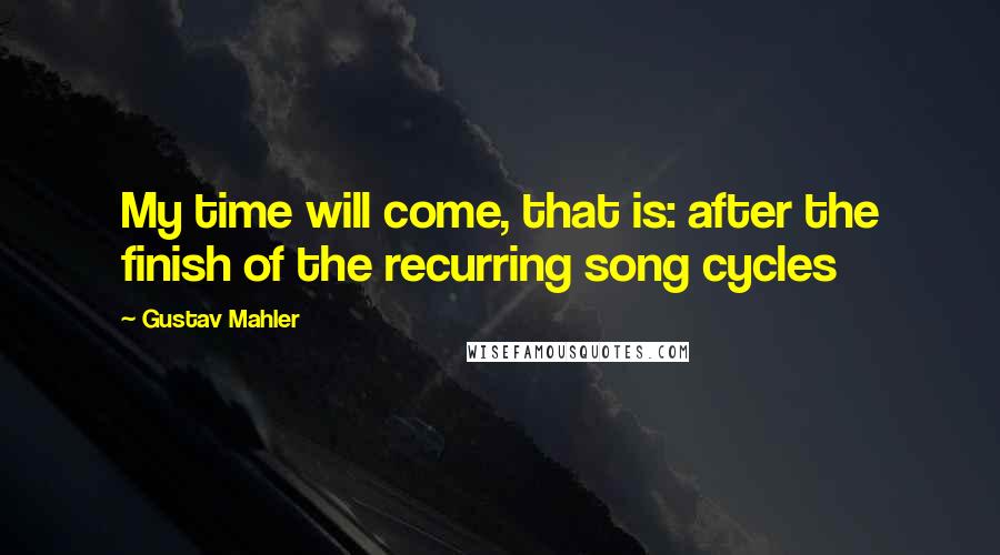 Gustav Mahler Quotes: My time will come, that is: after the finish of the recurring song cycles