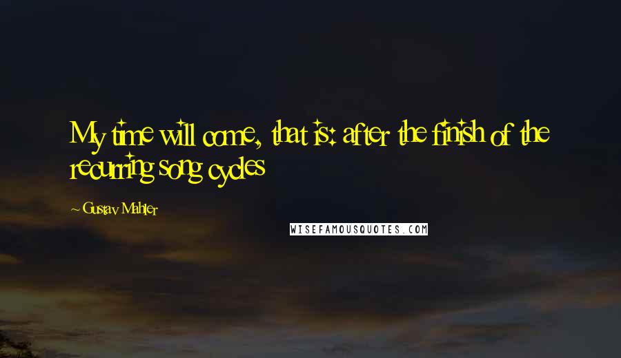 Gustav Mahler Quotes: My time will come, that is: after the finish of the recurring song cycles