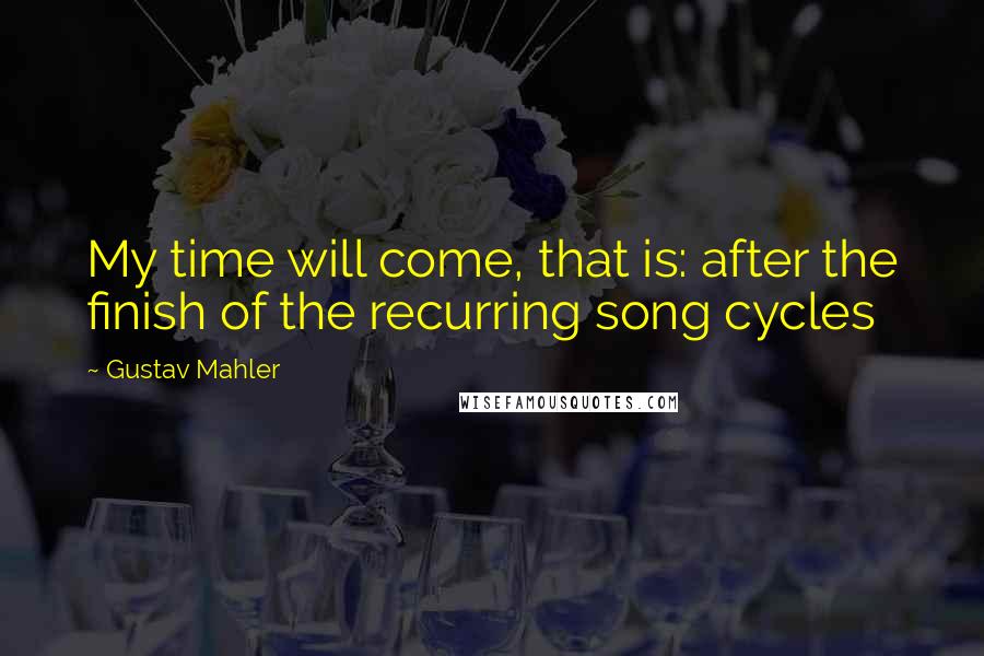 Gustav Mahler Quotes: My time will come, that is: after the finish of the recurring song cycles