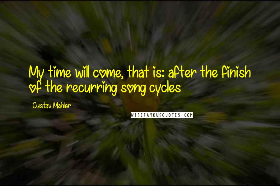 Gustav Mahler Quotes: My time will come, that is: after the finish of the recurring song cycles