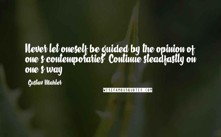 Gustav Mahler Quotes: Never let oneself be guided by the opinion of one's contemporaries. Continue steadfastly on one's way.