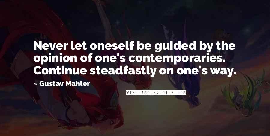 Gustav Mahler Quotes: Never let oneself be guided by the opinion of one's contemporaries. Continue steadfastly on one's way.