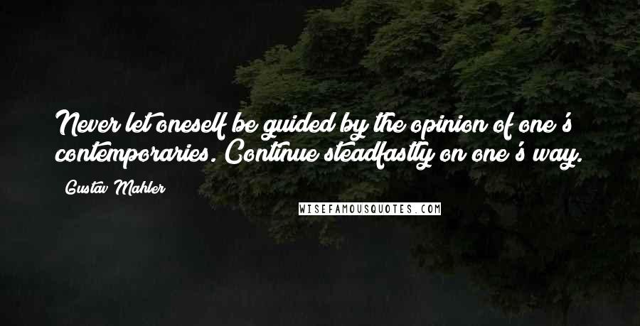 Gustav Mahler Quotes: Never let oneself be guided by the opinion of one's contemporaries. Continue steadfastly on one's way.