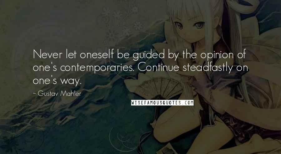 Gustav Mahler Quotes: Never let oneself be guided by the opinion of one's contemporaries. Continue steadfastly on one's way.