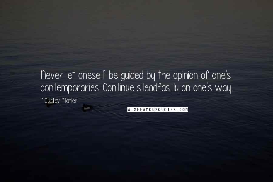 Gustav Mahler Quotes: Never let oneself be guided by the opinion of one's contemporaries. Continue steadfastly on one's way.