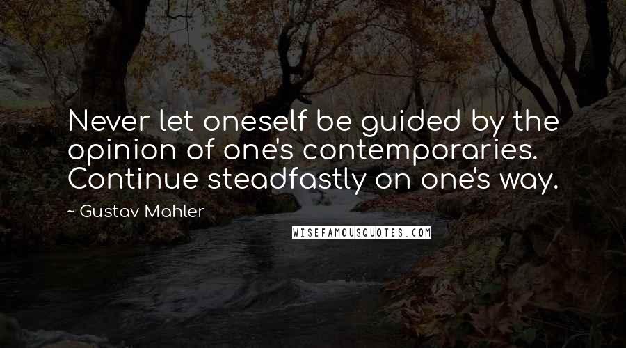 Gustav Mahler Quotes: Never let oneself be guided by the opinion of one's contemporaries. Continue steadfastly on one's way.