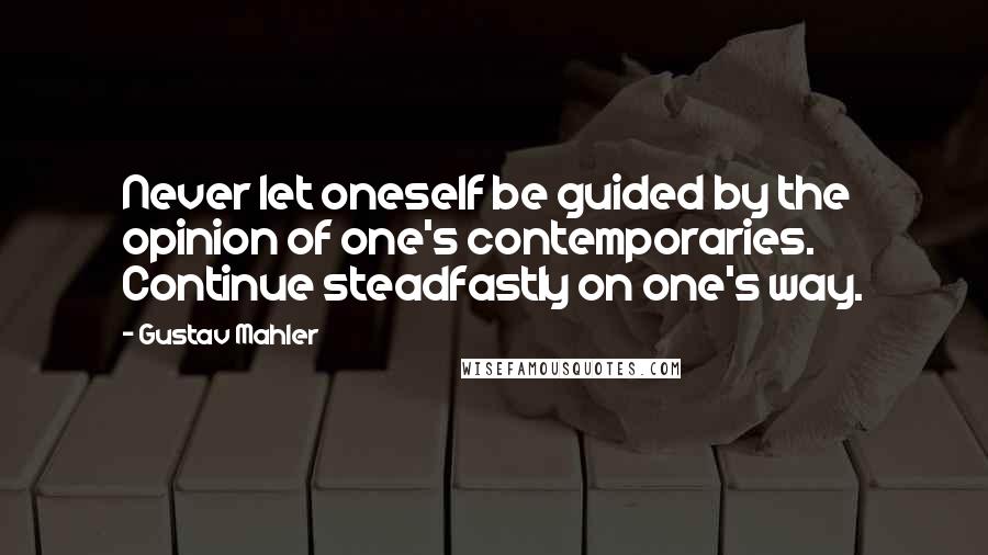 Gustav Mahler Quotes: Never let oneself be guided by the opinion of one's contemporaries. Continue steadfastly on one's way.