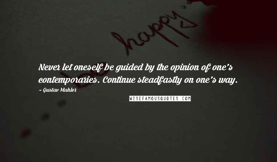 Gustav Mahler Quotes: Never let oneself be guided by the opinion of one's contemporaries. Continue steadfastly on one's way.