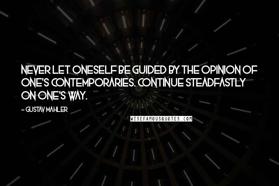 Gustav Mahler Quotes: Never let oneself be guided by the opinion of one's contemporaries. Continue steadfastly on one's way.