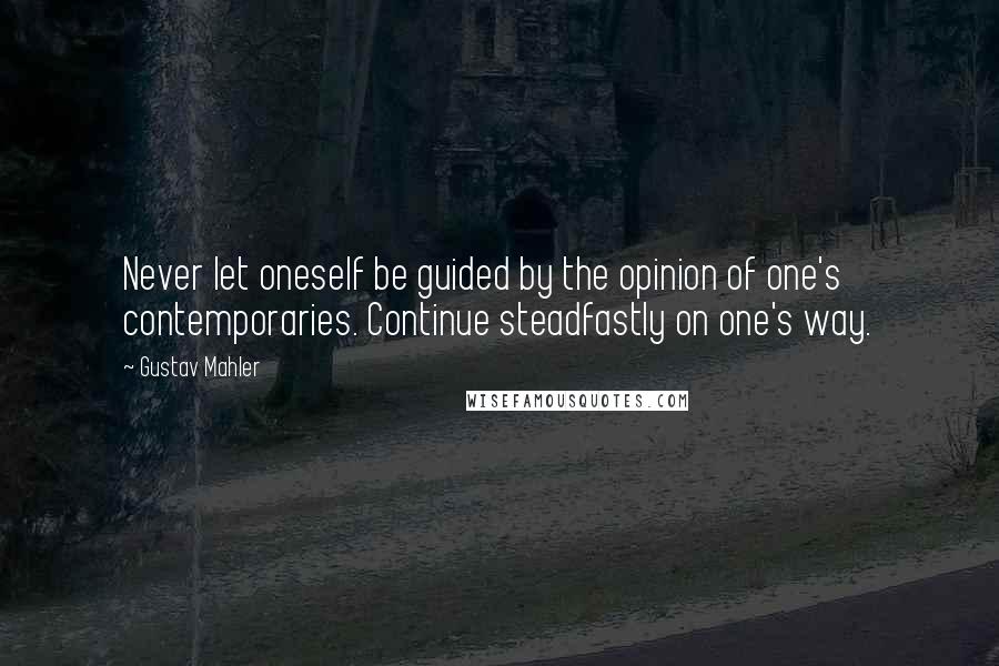 Gustav Mahler Quotes: Never let oneself be guided by the opinion of one's contemporaries. Continue steadfastly on one's way.