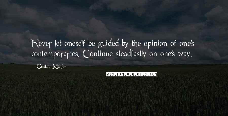 Gustav Mahler Quotes: Never let oneself be guided by the opinion of one's contemporaries. Continue steadfastly on one's way.