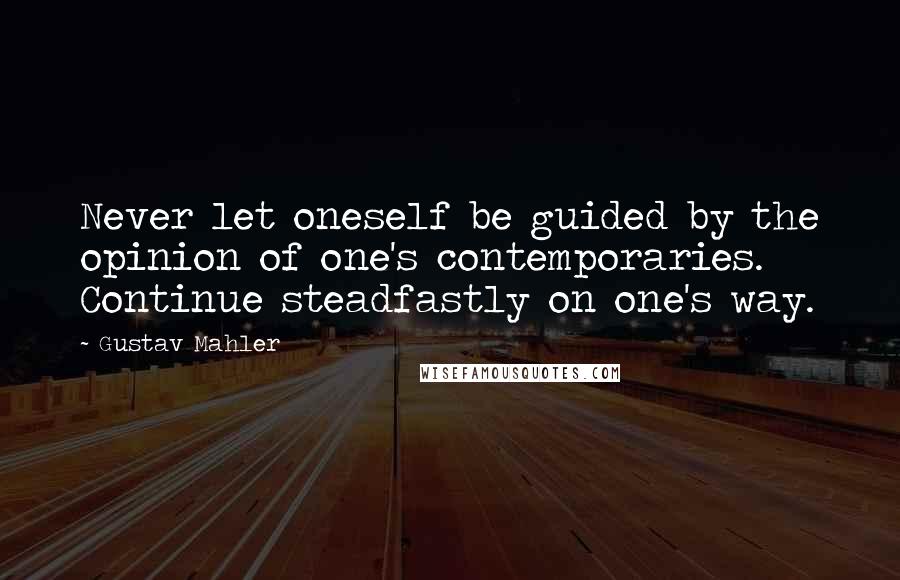 Gustav Mahler Quotes: Never let oneself be guided by the opinion of one's contemporaries. Continue steadfastly on one's way.