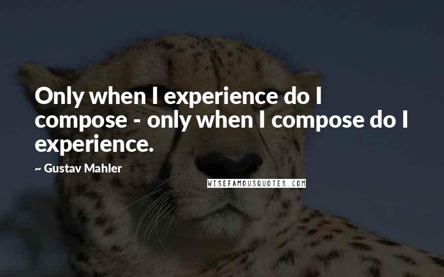 Gustav Mahler Quotes: Only when I experience do I compose - only when I compose do I experience.