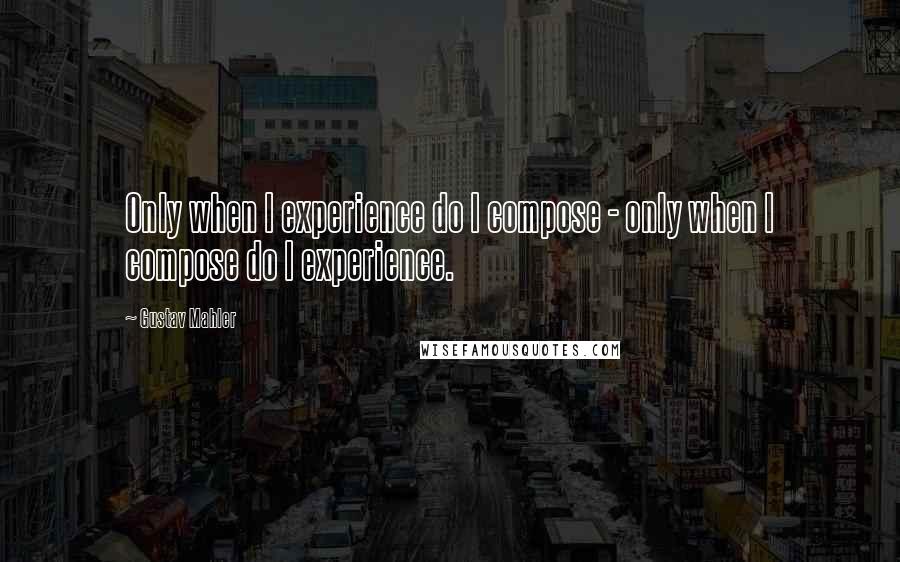 Gustav Mahler Quotes: Only when I experience do I compose - only when I compose do I experience.