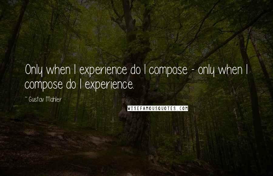 Gustav Mahler Quotes: Only when I experience do I compose - only when I compose do I experience.