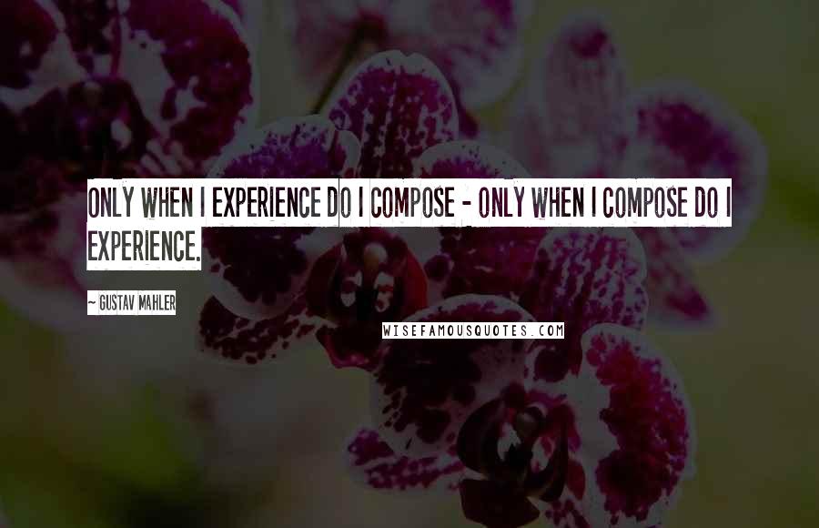 Gustav Mahler Quotes: Only when I experience do I compose - only when I compose do I experience.