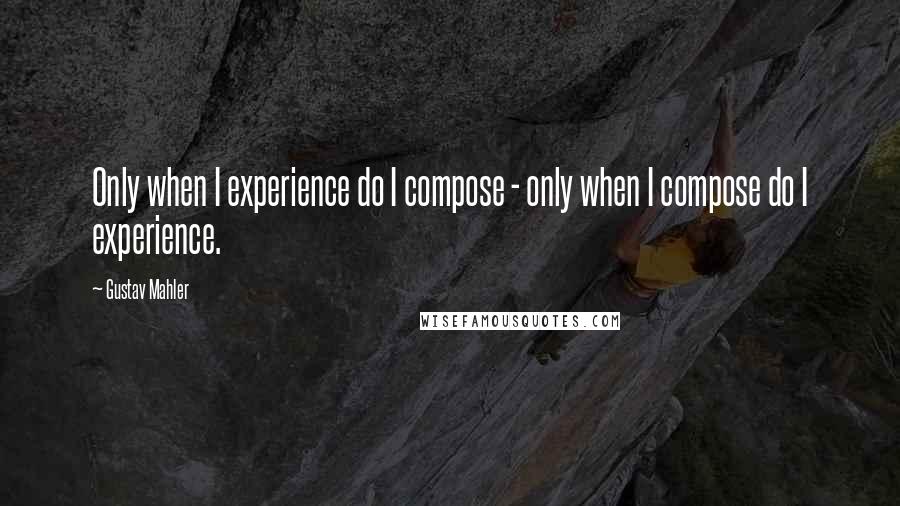 Gustav Mahler Quotes: Only when I experience do I compose - only when I compose do I experience.