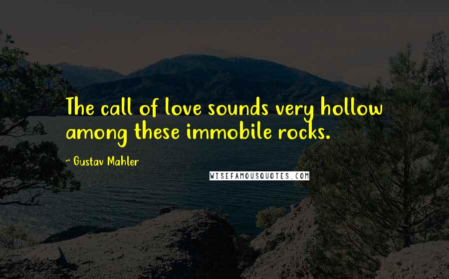 Gustav Mahler Quotes: The call of love sounds very hollow among these immobile rocks.