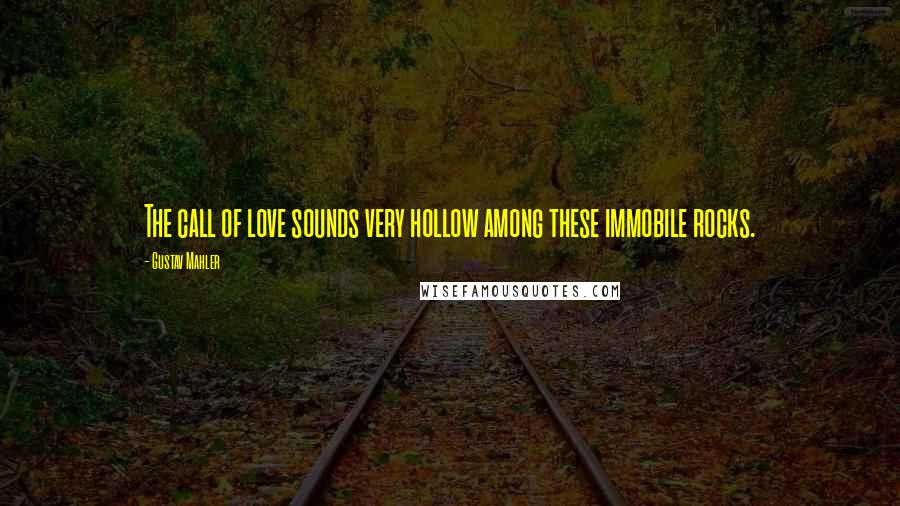 Gustav Mahler Quotes: The call of love sounds very hollow among these immobile rocks.