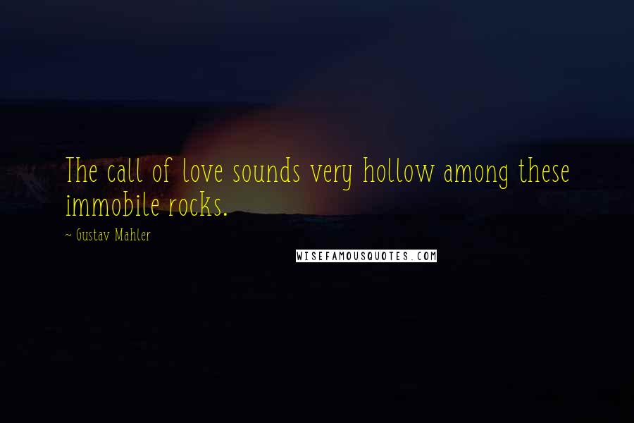 Gustav Mahler Quotes: The call of love sounds very hollow among these immobile rocks.