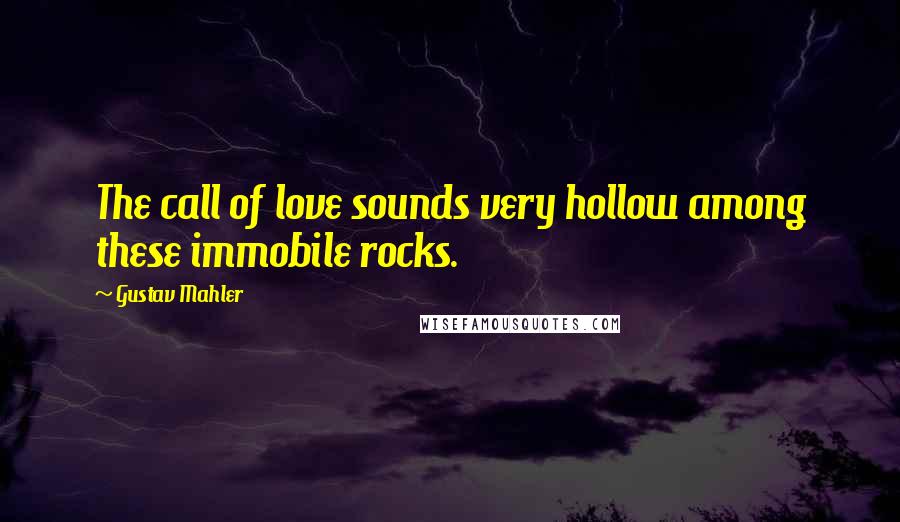 Gustav Mahler Quotes: The call of love sounds very hollow among these immobile rocks.