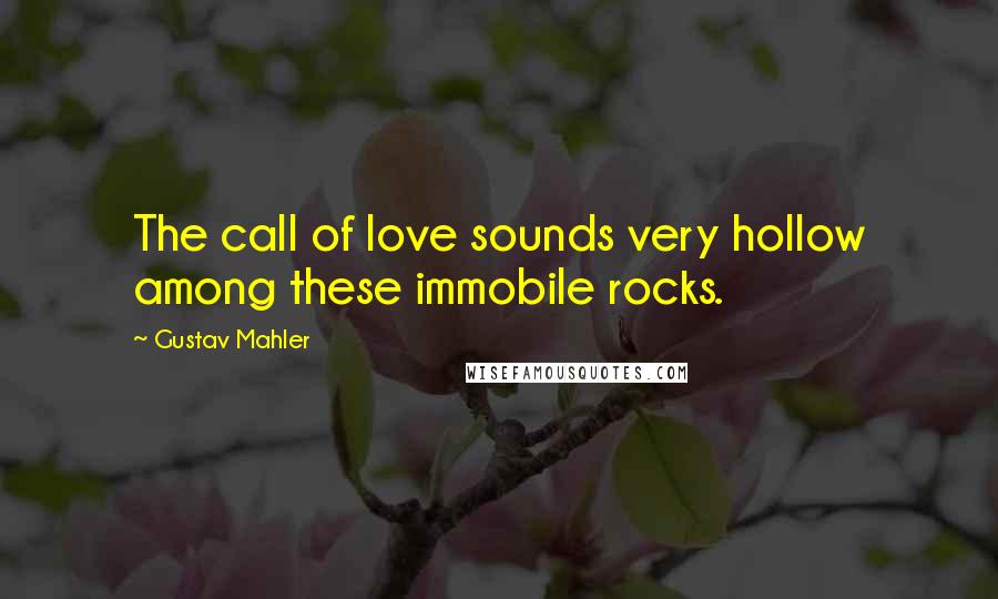 Gustav Mahler Quotes: The call of love sounds very hollow among these immobile rocks.