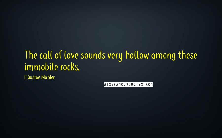 Gustav Mahler Quotes: The call of love sounds very hollow among these immobile rocks.