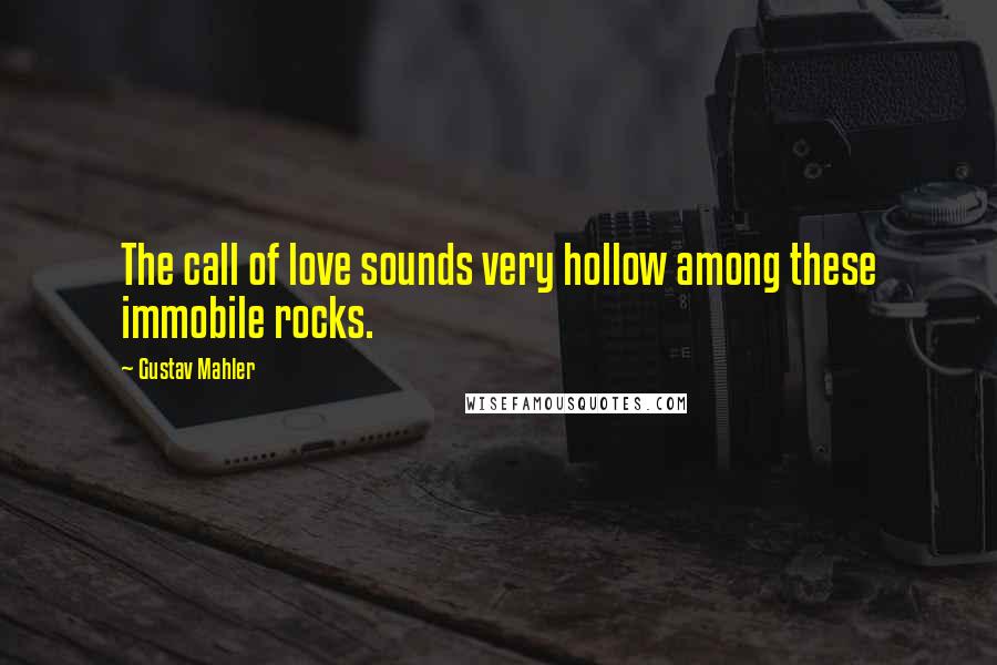 Gustav Mahler Quotes: The call of love sounds very hollow among these immobile rocks.