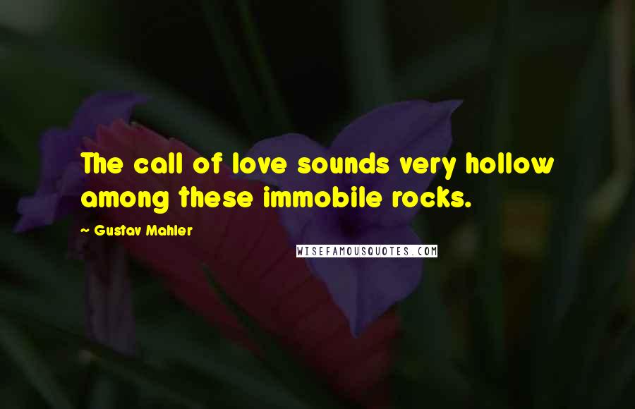 Gustav Mahler Quotes: The call of love sounds very hollow among these immobile rocks.