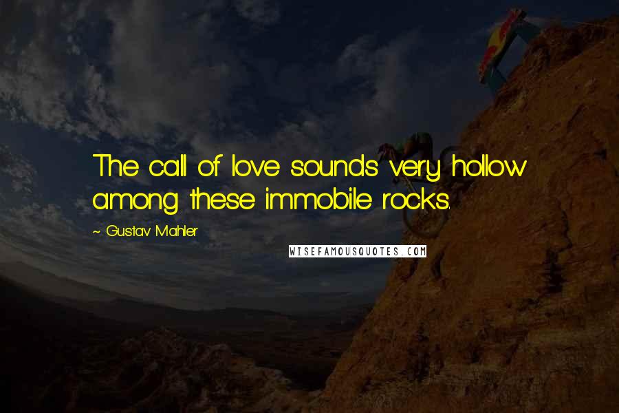 Gustav Mahler Quotes: The call of love sounds very hollow among these immobile rocks.