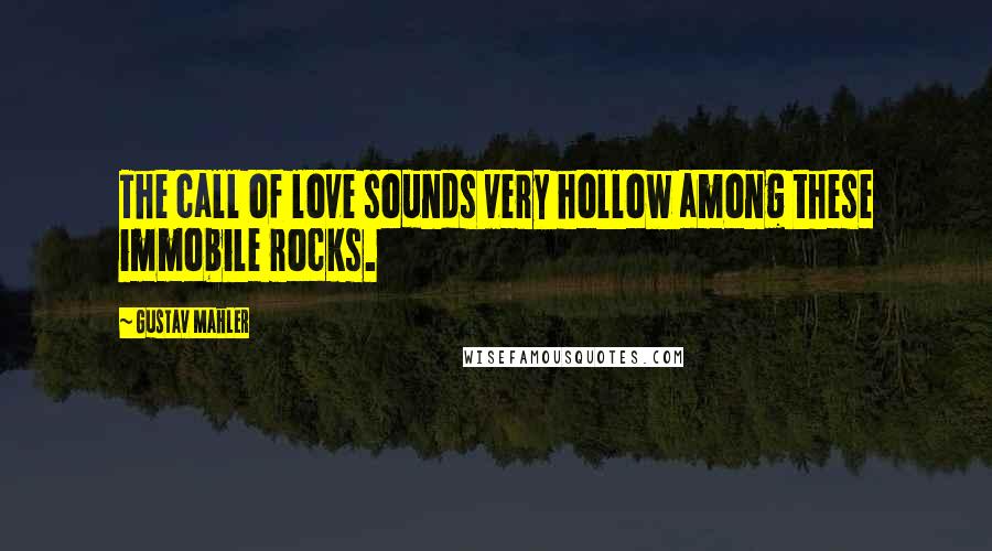 Gustav Mahler Quotes: The call of love sounds very hollow among these immobile rocks.