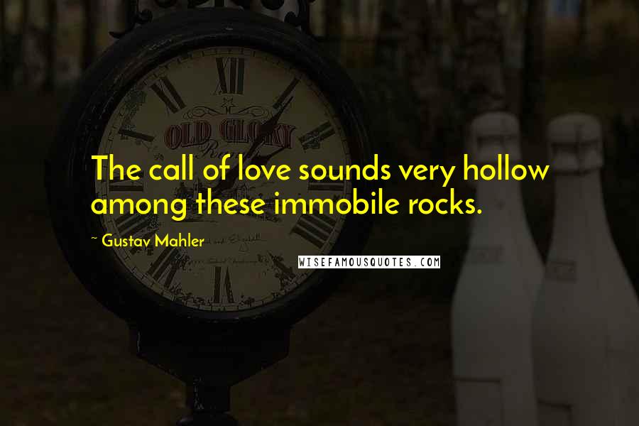 Gustav Mahler Quotes: The call of love sounds very hollow among these immobile rocks.