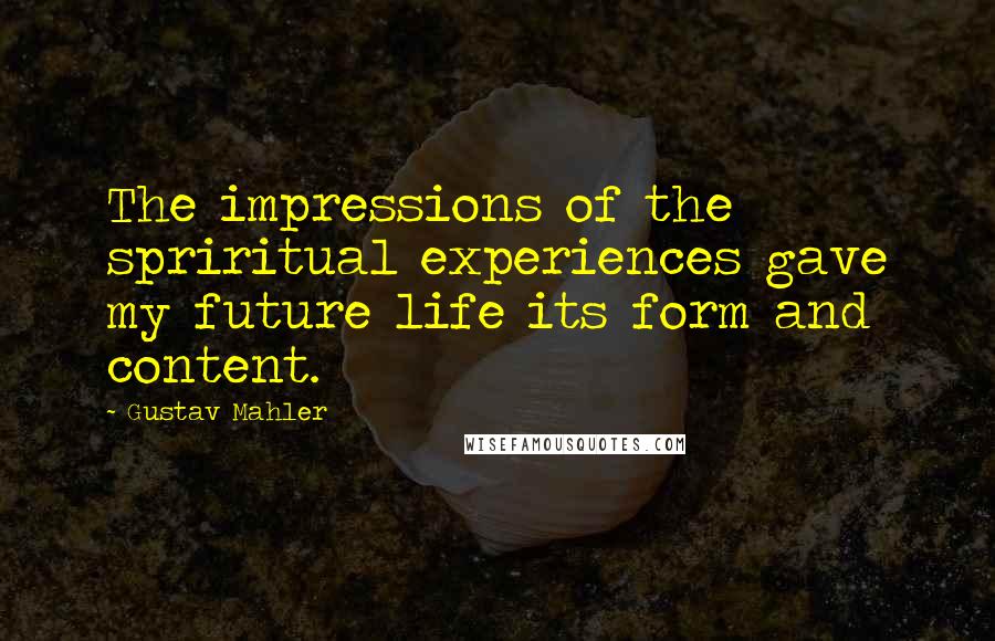 Gustav Mahler Quotes: The impressions of the spriritual experiences gave my future life its form and content.