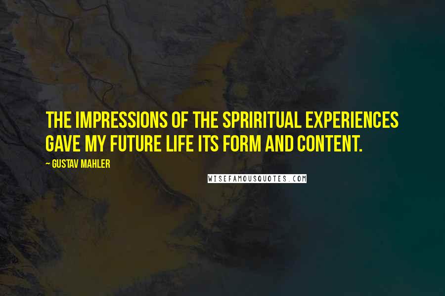 Gustav Mahler Quotes: The impressions of the spriritual experiences gave my future life its form and content.