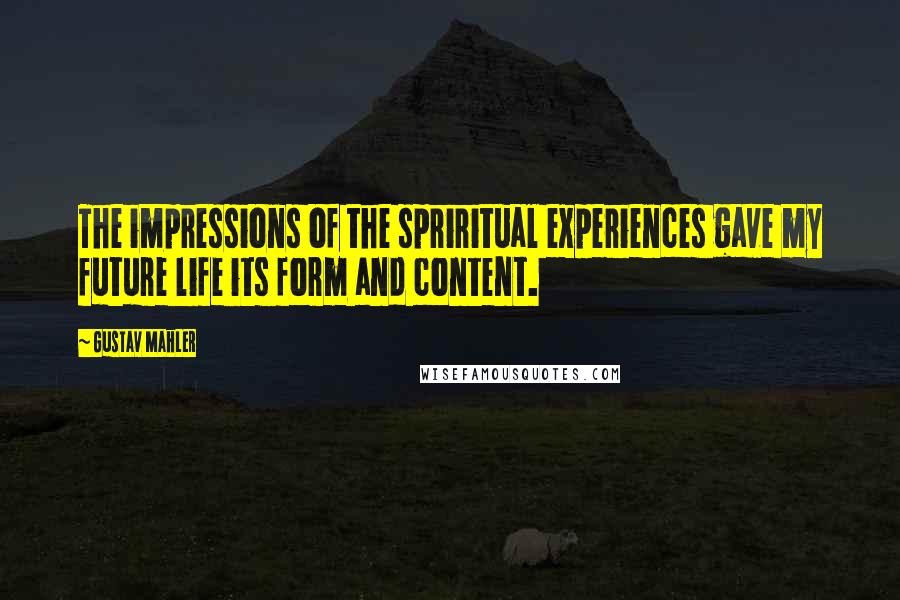 Gustav Mahler Quotes: The impressions of the spriritual experiences gave my future life its form and content.