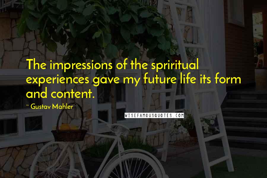 Gustav Mahler Quotes: The impressions of the spriritual experiences gave my future life its form and content.