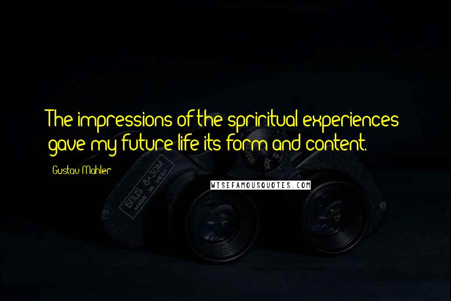 Gustav Mahler Quotes: The impressions of the spriritual experiences gave my future life its form and content.