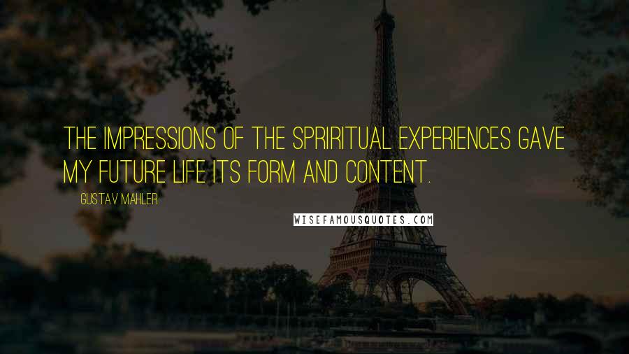 Gustav Mahler Quotes: The impressions of the spriritual experiences gave my future life its form and content.