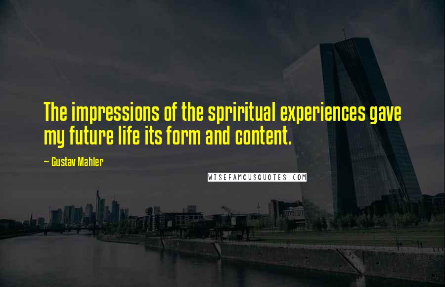 Gustav Mahler Quotes: The impressions of the spriritual experiences gave my future life its form and content.