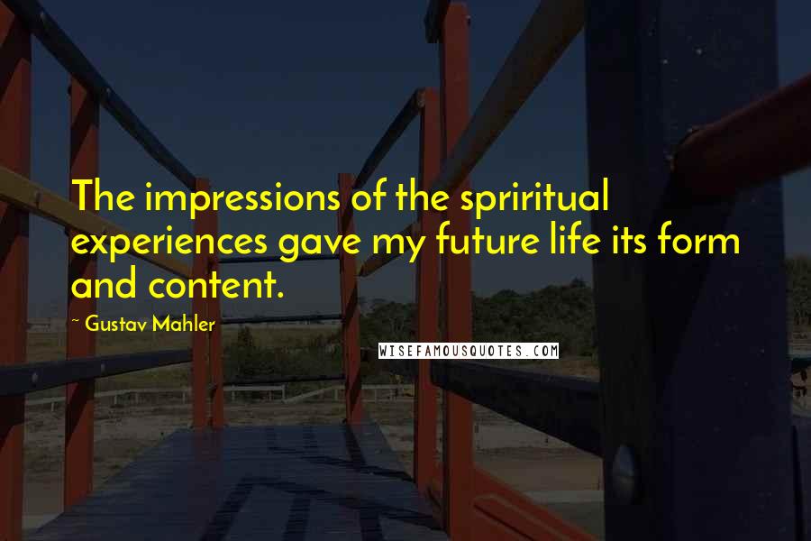 Gustav Mahler Quotes: The impressions of the spriritual experiences gave my future life its form and content.