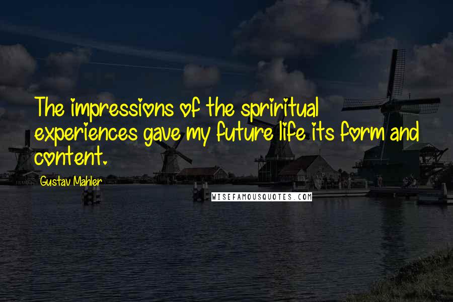 Gustav Mahler Quotes: The impressions of the spriritual experiences gave my future life its form and content.