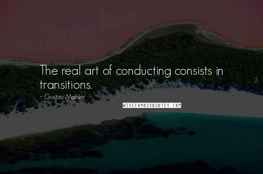 Gustav Mahler Quotes: The real art of conducting consists in transitions.