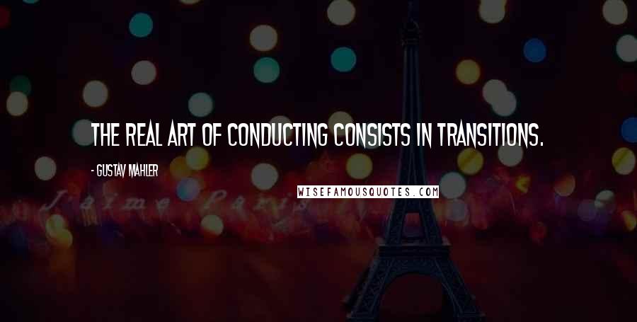 Gustav Mahler Quotes: The real art of conducting consists in transitions.