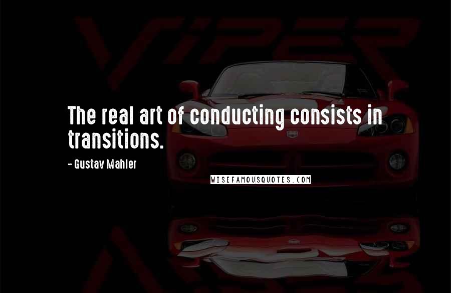 Gustav Mahler Quotes: The real art of conducting consists in transitions.