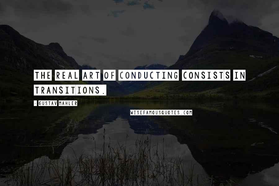 Gustav Mahler Quotes: The real art of conducting consists in transitions.