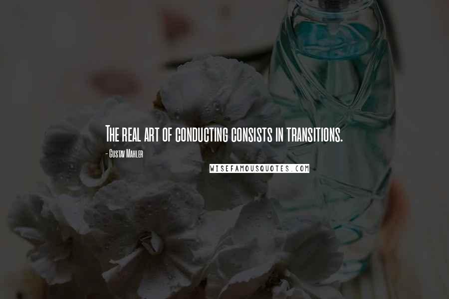 Gustav Mahler Quotes: The real art of conducting consists in transitions.