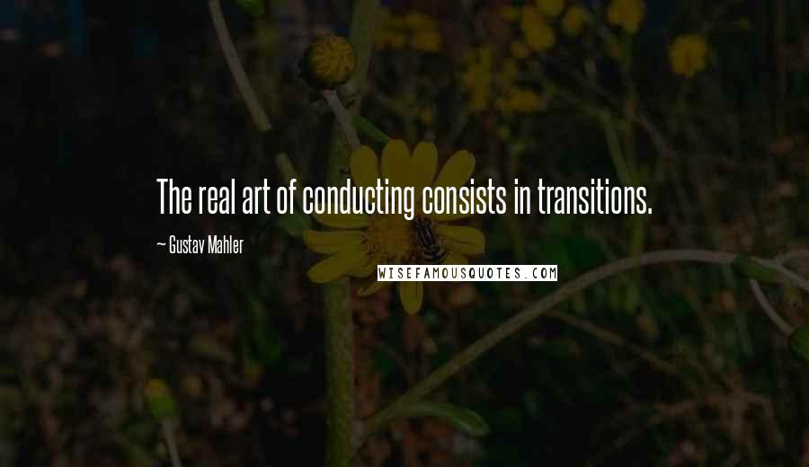 Gustav Mahler Quotes: The real art of conducting consists in transitions.