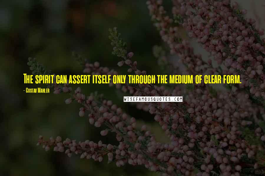 Gustav Mahler Quotes: The spirit can assert itself only through the medium of clear form.