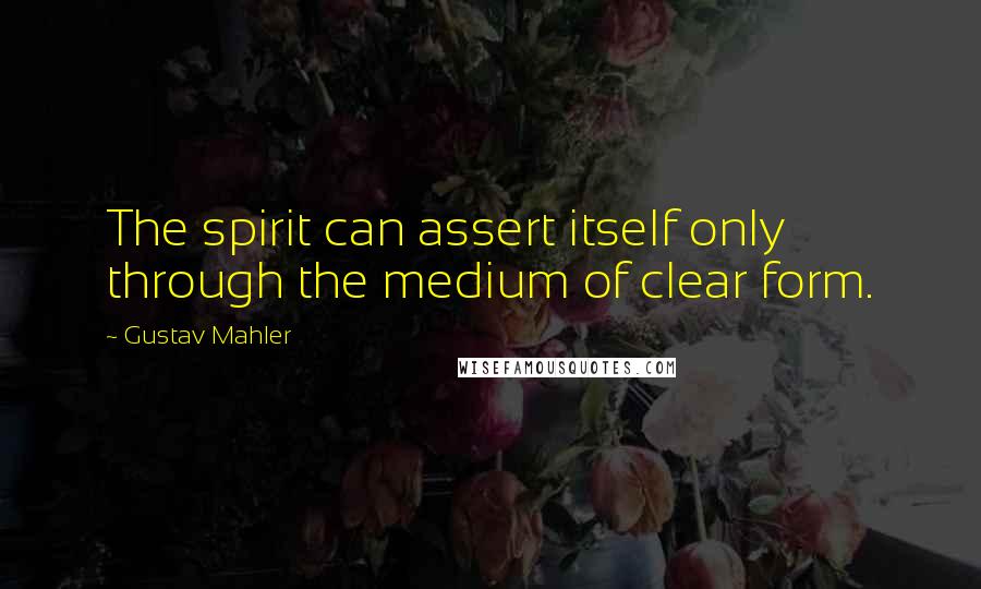 Gustav Mahler Quotes: The spirit can assert itself only through the medium of clear form.